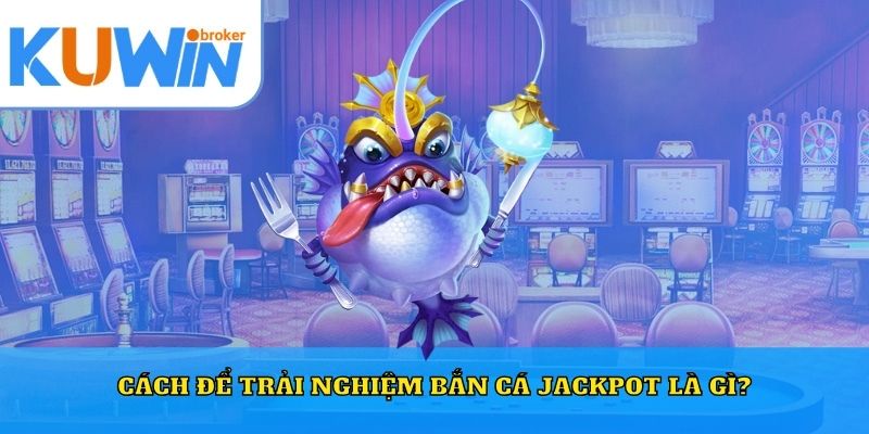 Cách để trải nghiệm bắn cá jackpot là gì?