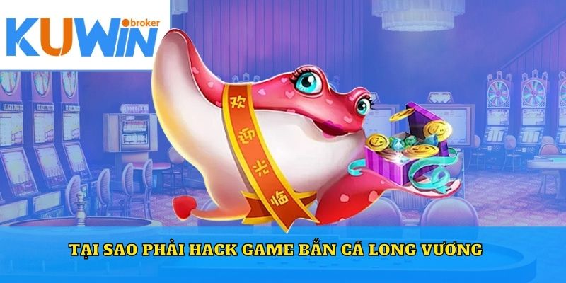 Tại sao phải hack game bắn cá Long Vương